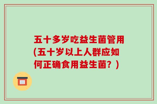 五十多岁吃益生菌管用(五十岁以上人群应如何正确食用益生菌？)