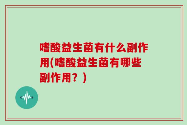 嗜酸益生菌有什么副作用(嗜酸益生菌有哪些副作用？)