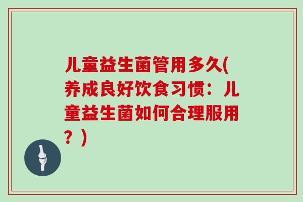 儿童益生菌管用多久(养成良好饮食习惯：儿童益生菌如何合理服用？)