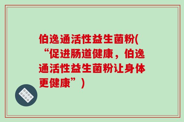 伯逸通活性益生菌粉(“促进肠道健康，伯逸通活性益生菌粉让身体更健康”)