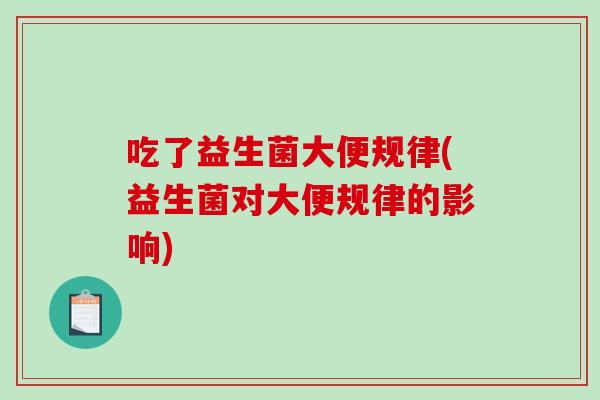 吃了益生菌大便规律(益生菌对大便规律的影响)