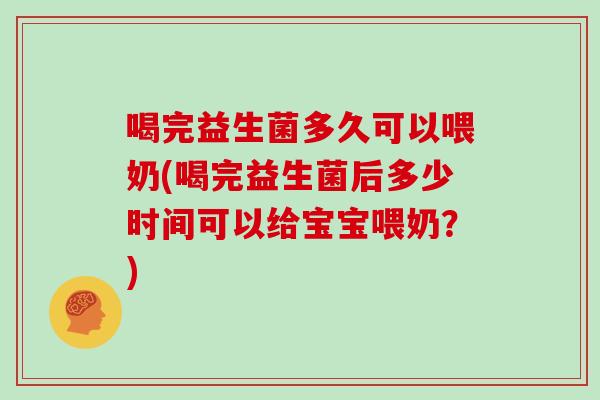 喝完益生菌多久可以喂奶(喝完益生菌后多少时间可以给宝宝喂奶？)