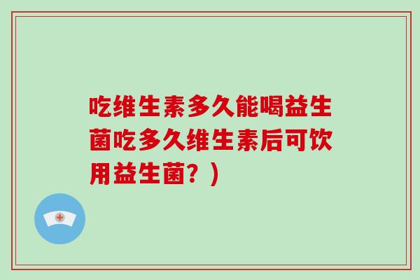 吃维生素多久能喝益生菌吃多久维生素后可饮用益生菌？)
