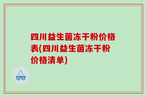 四川益生菌冻干粉价格表(四川益生菌冻干粉价格清单)