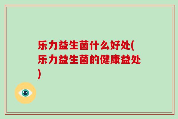 乐力益生菌什么好处(乐力益生菌的健康益处)