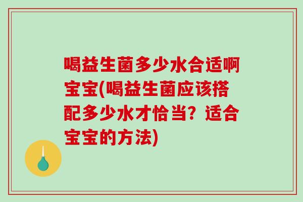 喝益生菌多少水合适啊宝宝(喝益生菌应该搭配多少水才恰当？适合宝宝的方法)