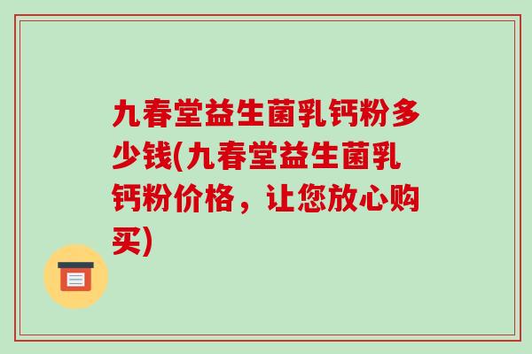 九春堂益生菌乳钙粉多少钱(九春堂益生菌乳钙粉价格，让您放心购买)