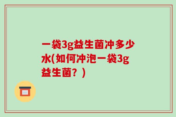 一袋3g益生菌冲多少水(如何冲泡一袋3g益生菌？)
