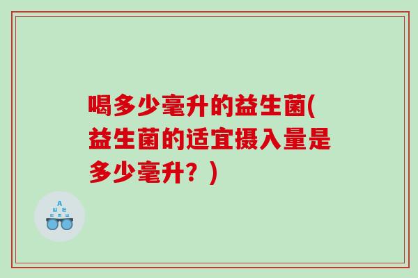 喝多少毫升的益生菌(益生菌的适宜摄入量是多少毫升？)