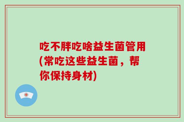 吃不胖吃啥益生菌管用(常吃这些益生菌，帮你保持身材)