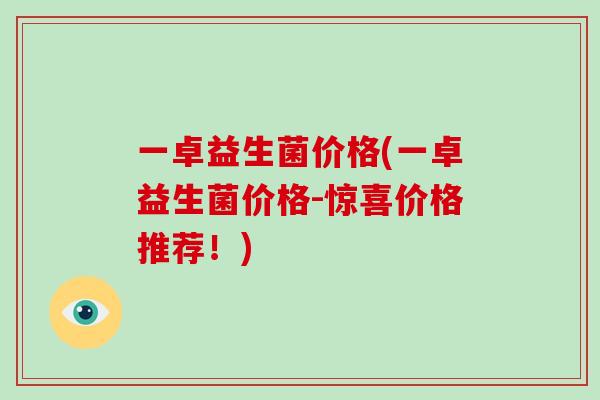 一卓益生菌价格(一卓益生菌价格-惊喜价格推荐！)