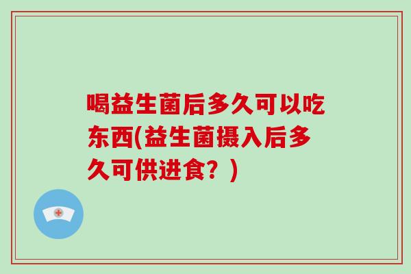 喝益生菌后多久可以吃东西(益生菌摄入后多久可供进食？)
