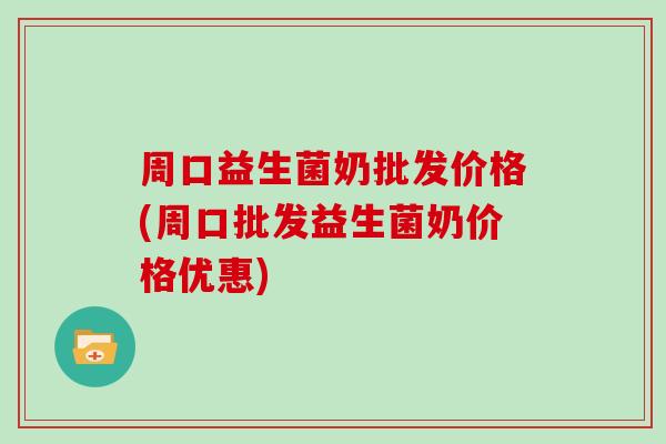 周口益生菌奶批发价格(周口批发益生菌奶价格优惠)