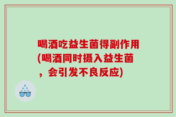 喝酒吃益生菌得副作用(喝酒同时摄入益生菌，会引发不良反应)