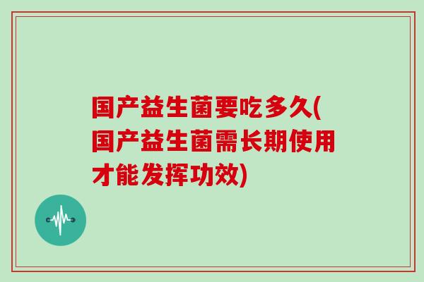 国产益生菌要吃多久(国产益生菌需长期使用才能发挥功效)