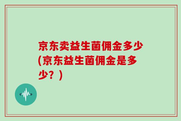 京东卖益生菌佣金多少(京东益生菌佣金是多少？)
