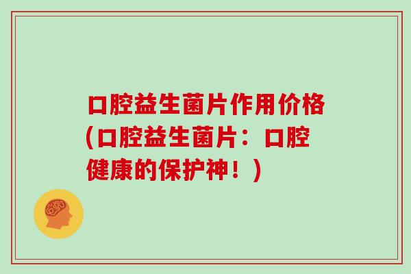 口腔益生菌片作用价格(口腔益生菌片：口腔健康的保护神！)