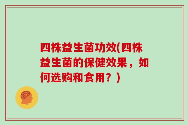 四株益生菌功效(四株益生菌的保健效果，如何选购和食用？)