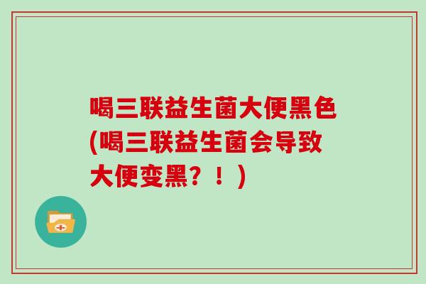 喝三联益生菌大便黑色(喝三联益生菌会导致大便变黑？！)