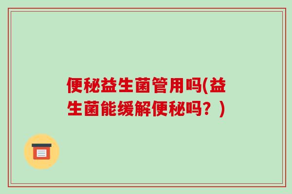 便秘益生菌管用吗(益生菌能缓解便秘吗？)