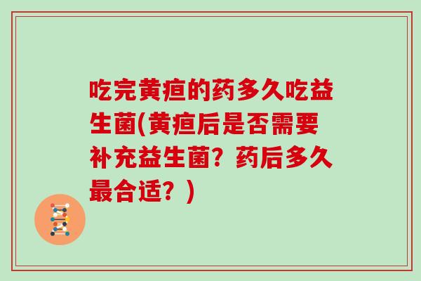 吃完黄疸的药多久吃益生菌(黄疸后是否需要补充益生菌？药后多久合适？)