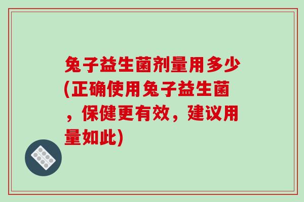 兔子益生菌剂量用多少(正确使用兔子益生菌，保健更有效，建议用量如此)