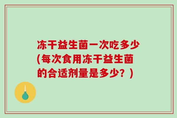 冻干益生菌一次吃多少(每次食用冻干益生菌的合适剂量是多少？)