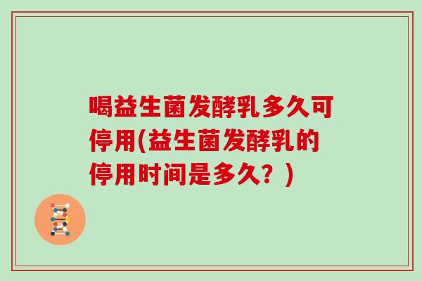喝益生菌发酵乳多久可停用(益生菌发酵乳的停用时间是多久？)