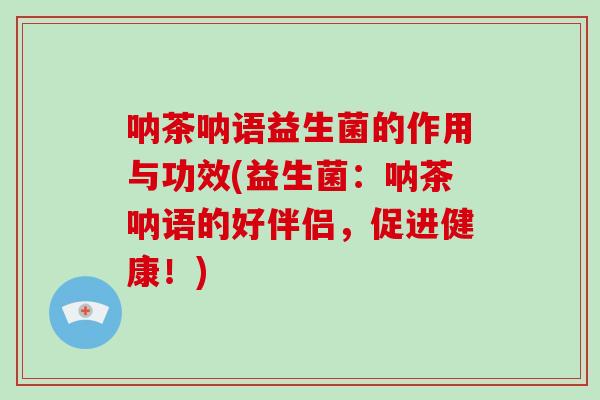 呐茶呐语益生菌的作用与功效(益生菌：呐茶呐语的好伴侣，促进健康！)