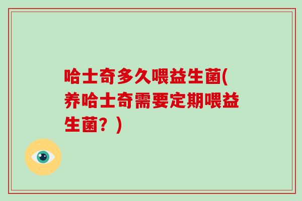 哈士奇多久喂益生菌(养哈士奇需要定期喂益生菌？)