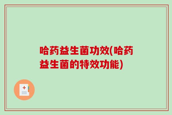 哈药益生菌功效(哈药益生菌的特效功能)