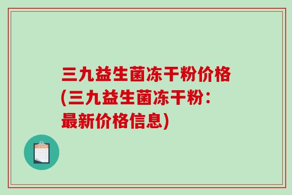 三九益生菌冻干粉价格(三九益生菌冻干粉：最新价格信息)