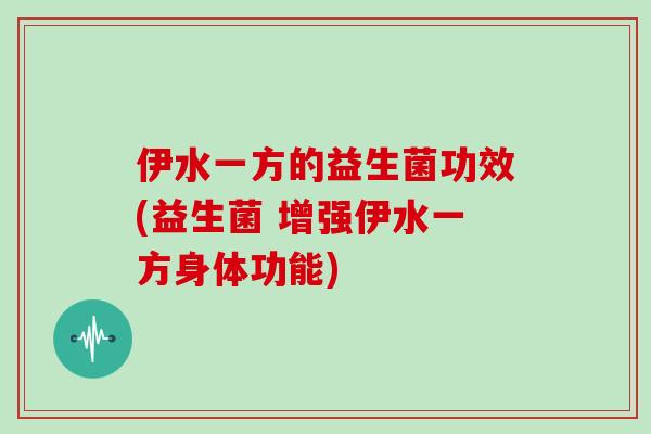 伊水一方的益生菌功效(益生菌 增强伊水一方身体功能)