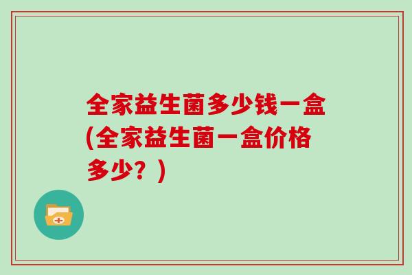 全家益生菌多少钱一盒(全家益生菌一盒价格多少？)