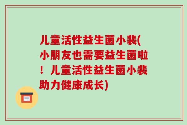 儿童活性益生菌小裴(小朋友也需要益生菌啦！儿童活性益生菌小裴助力健康成长)