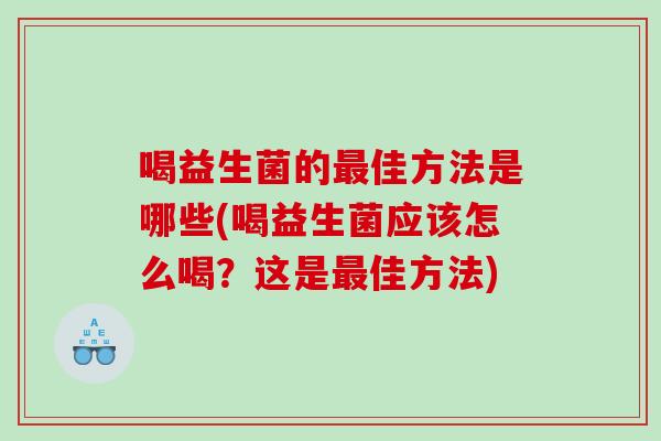 喝益生菌的最佳方法是哪些(喝益生菌应该怎么喝？这是最佳方法)
