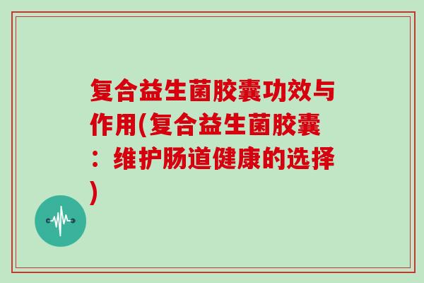 复合益生菌胶囊功效与作用(复合益生菌胶囊：维护肠道健康的选择)