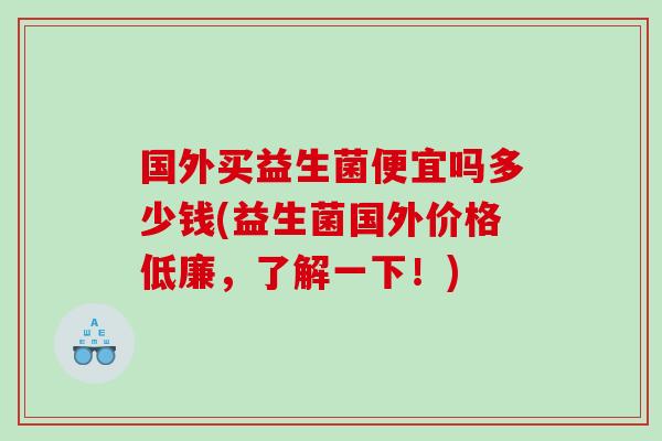 国外买益生菌便宜吗多少钱(益生菌国外价格低廉，了解一下！)