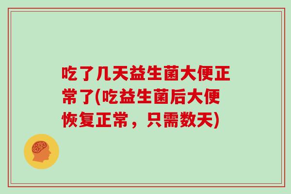 吃了几天益生菌大便正常了(吃益生菌后大便恢复正常,只需数天) 吃了几天益生菌大便正常了(吃益生菌后大便恢复正常,只需数天)