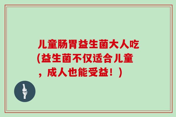 儿童肠胃益生菌大人吃(益生菌不仅适合儿童,成人也能受益!) 儿童肠胃益生菌大人吃(益生菌不仅适合儿童,成人也能受益!)