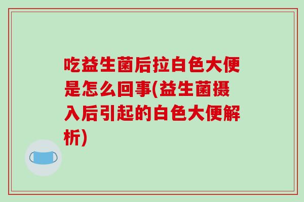 吃益生菌后拉白色大便是怎么回事(益生菌摄入后引起的白色大便解析)