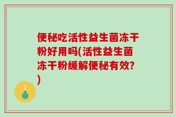 吃活性益生菌冻干粉好用吗(活性益生菌冻干粉缓解有效?) 吃活性益生菌冻干粉好用吗(活性益生菌冻干粉缓解有效?)