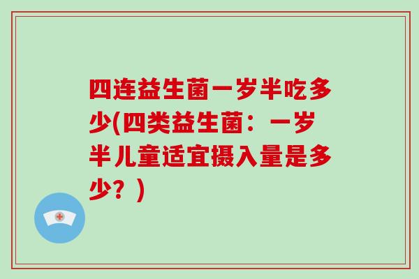 四连益生菌一岁半吃多少(四类益生菌：一岁半儿童适宜摄入量是多少？)