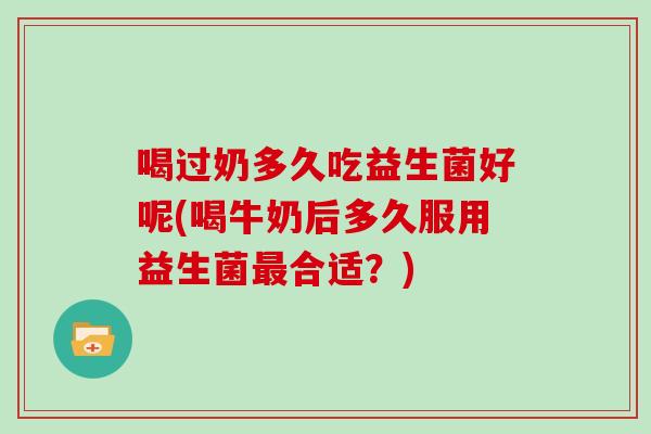 喝过奶多久吃益生菌好呢(喝牛奶后多久服用益生菌合适？)