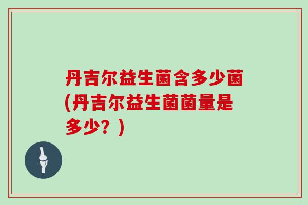 丹吉尔益生菌含多少菌(丹吉尔益生菌菌量是多少？)