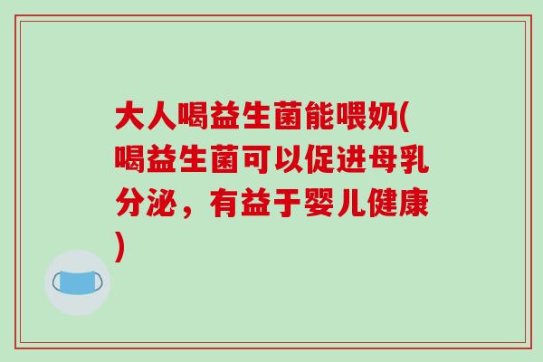 大人喝益生菌能喂奶(喝益生菌可以促进母乳分泌，有益于婴儿健康)