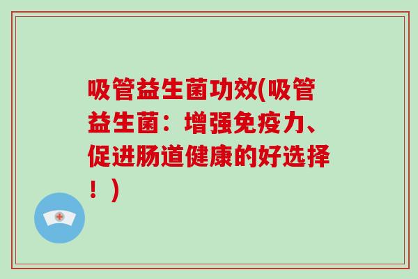 吸管益生菌功效(吸管益生菌：增强力、促进肠道健康的好选择！)