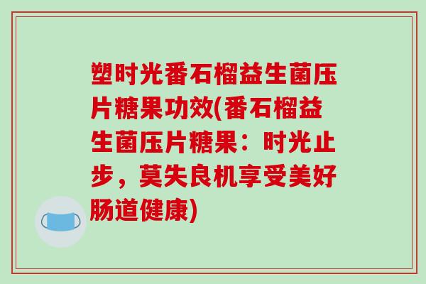 塑时光番石榴益生菌压片糖果功效(番石榴益生菌压片糖果：时光止步，莫失良机享受美好肠道健康)