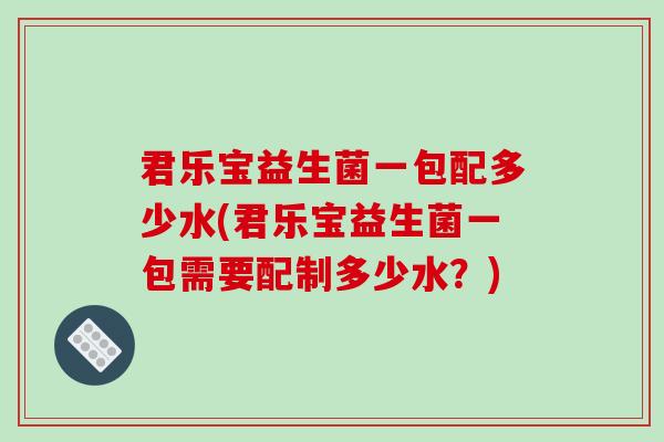 君乐宝益生菌一包配多少水(君乐宝益生菌一包需要配制多少水？)