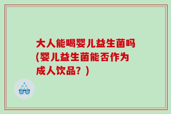 大人能喝婴儿益生菌吗(婴儿益生菌能否作为成人饮品？)